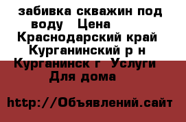 забивка скважин под воду › Цена ­ 100 - Краснодарский край, Курганинский р-н, Курганинск г. Услуги » Для дома   